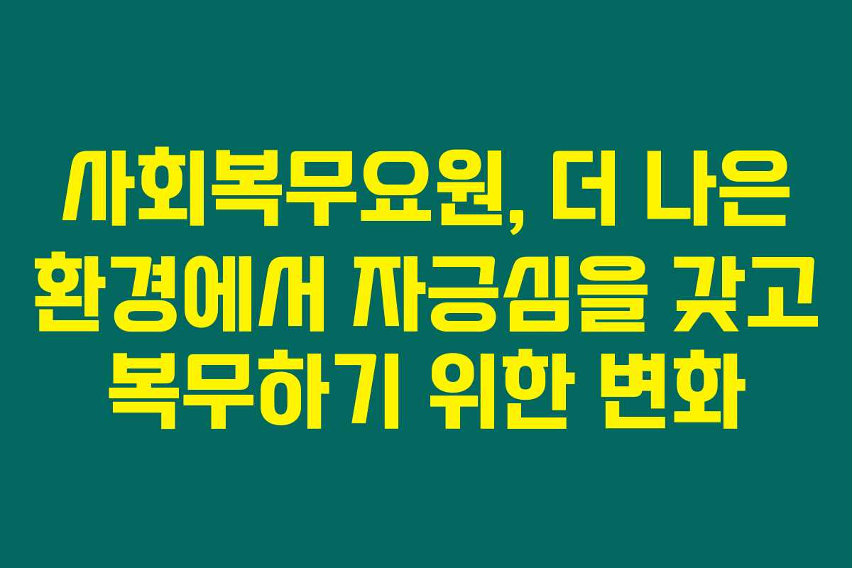 사회복무요원, 더 나은 환경에서 자긍심을 갖고 복무하기 위한 변화 사회복무요원, 더 나은 환경에서 자긍심을 갖고 복무하기 위한 변화