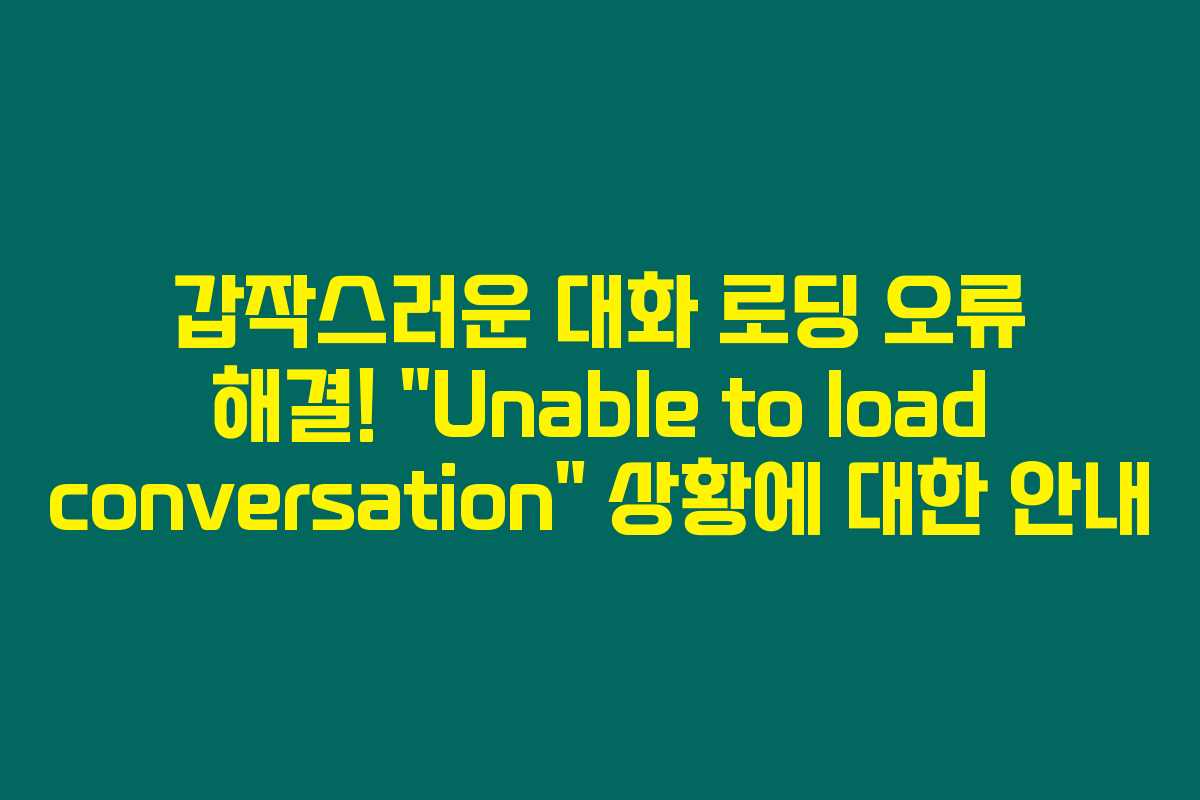 갑작스러운 대화 로딩 오류 해결! “Unable to load conversation” 상황에 대한 안내 갑작스러운 대화 로딩 오류 해결! “Unable to load conversation” 상황에 대한 안내
