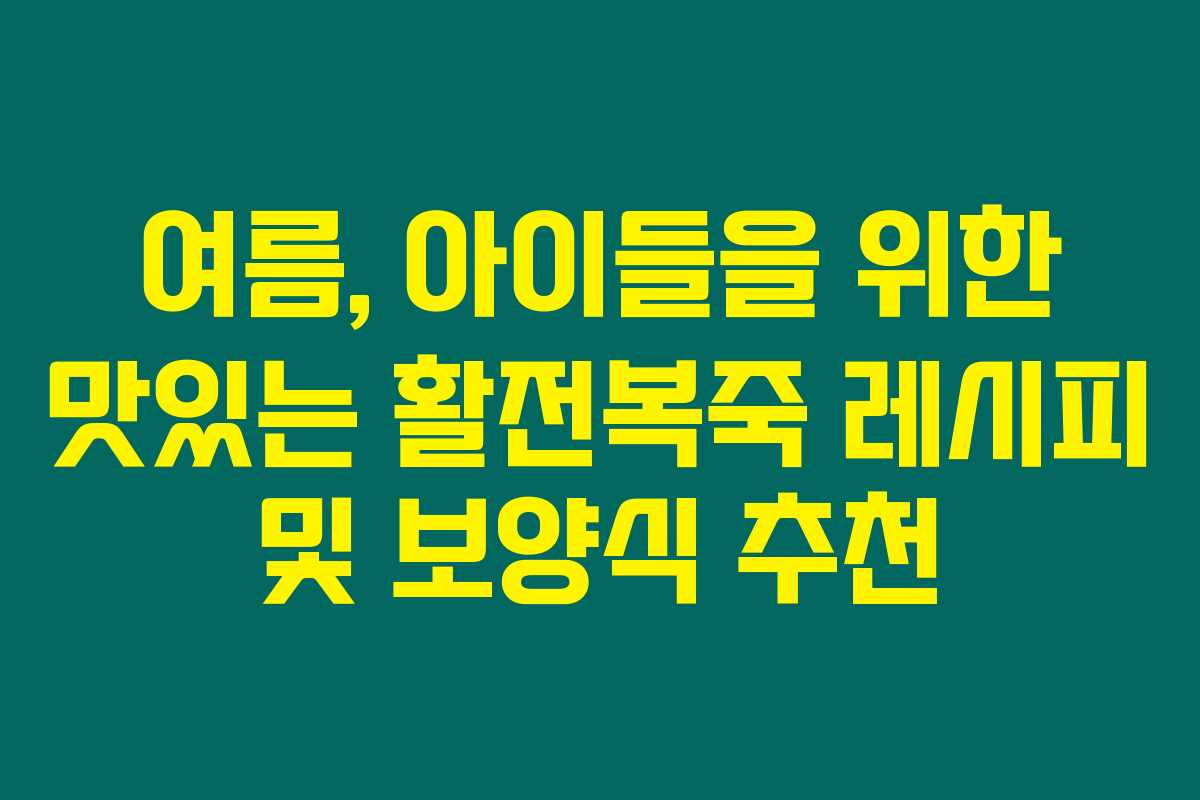 여름, 아이들을 위한 맛있는 활전복죽 레시피 및 보양식 추천