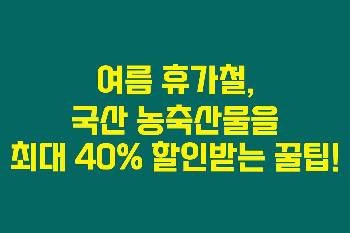 여름 휴가철, 국산 농축산물을 최대 40% 할인받는 꿀팁!