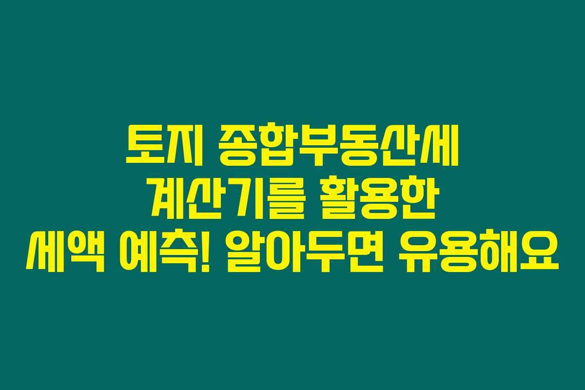토지 종합부동산세 계산기를 활용한 세액 예측! 알아두면 유용해요