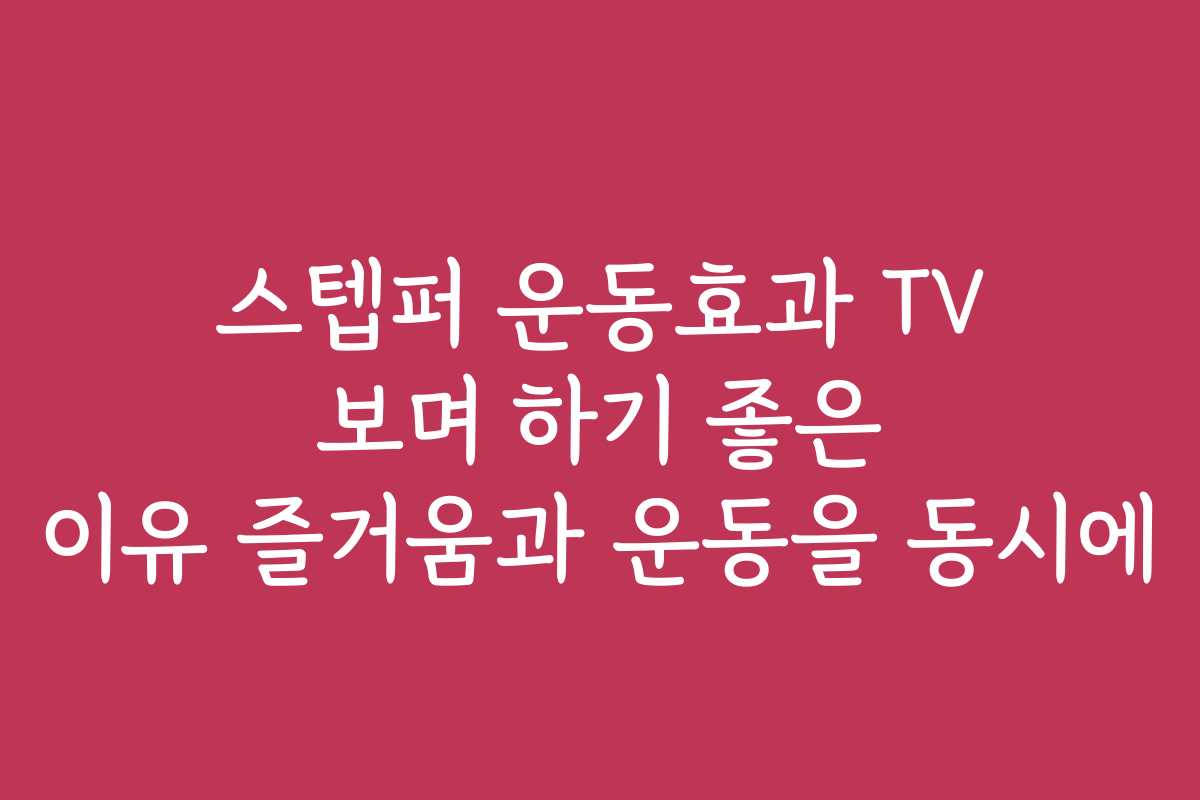 스텝퍼 운동효과 TV 보며 하기 좋은 이유 즐거움과 운동을 동시에