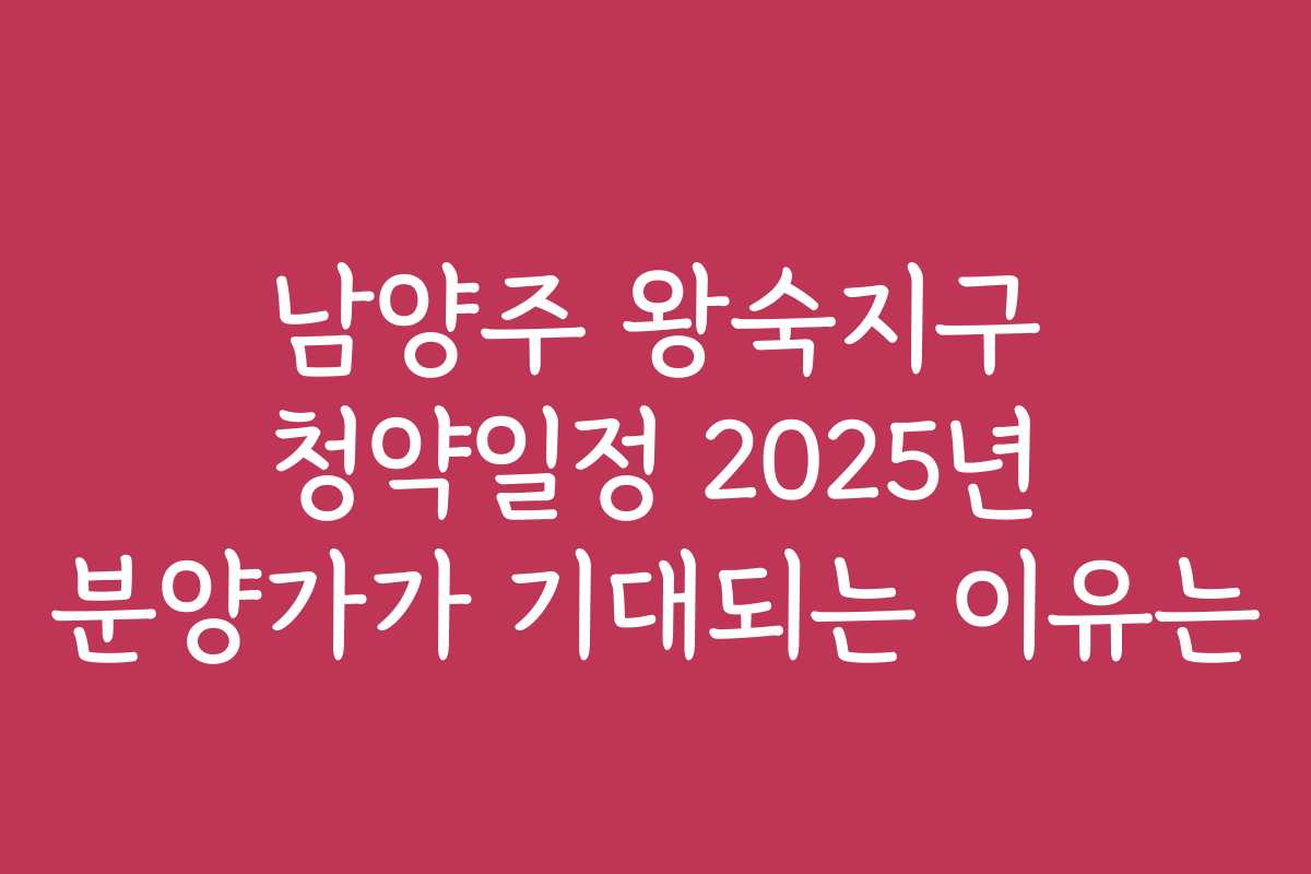 남양주 왕숙지구 청약일정 2025년 분양가가 기대되는 이유는 남양주 왕숙지구 청약일정 2025년 분양가가 기대되는 이유는