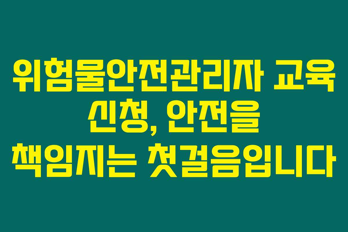 위험물안전관리자 교육 신청, 안전을 책임지는 첫걸음입니다