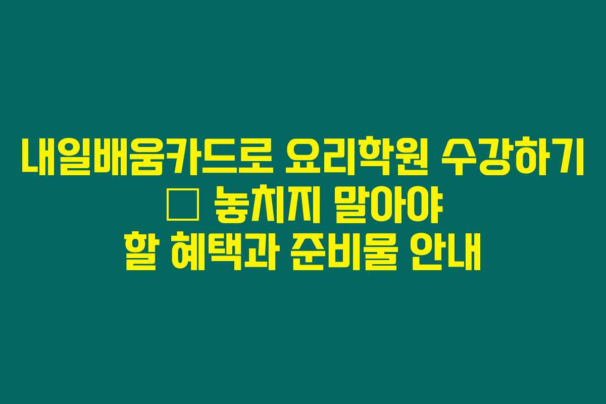 내일배움카드로 요리학원 수강하기 – 놓치지 말아야 할 혜택과 준비물 안내 내일배움카드로 요리학원 수강하기 – 놓치지 말아야 할 혜택과 준비물 안내