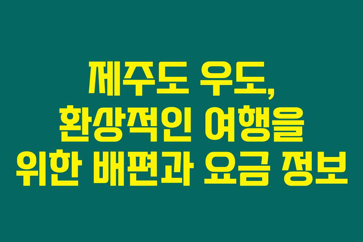 제주도 우도, 환상적인 여행을 위한 배편과 요금 정보