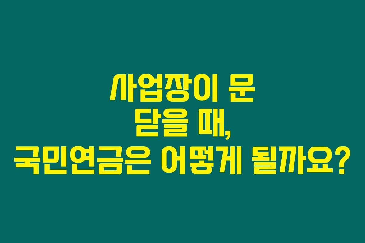 사업장이 문 닫을 때, 국민연금은 어떻게 될까요? 사업장이 문 닫을 때, 국민연금은 어떻게 될까요?