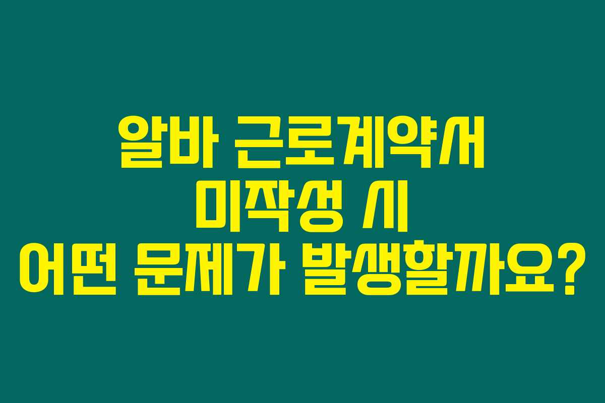 알바 근로계약서 미작성 시 어떤 문제가 발생할까요?