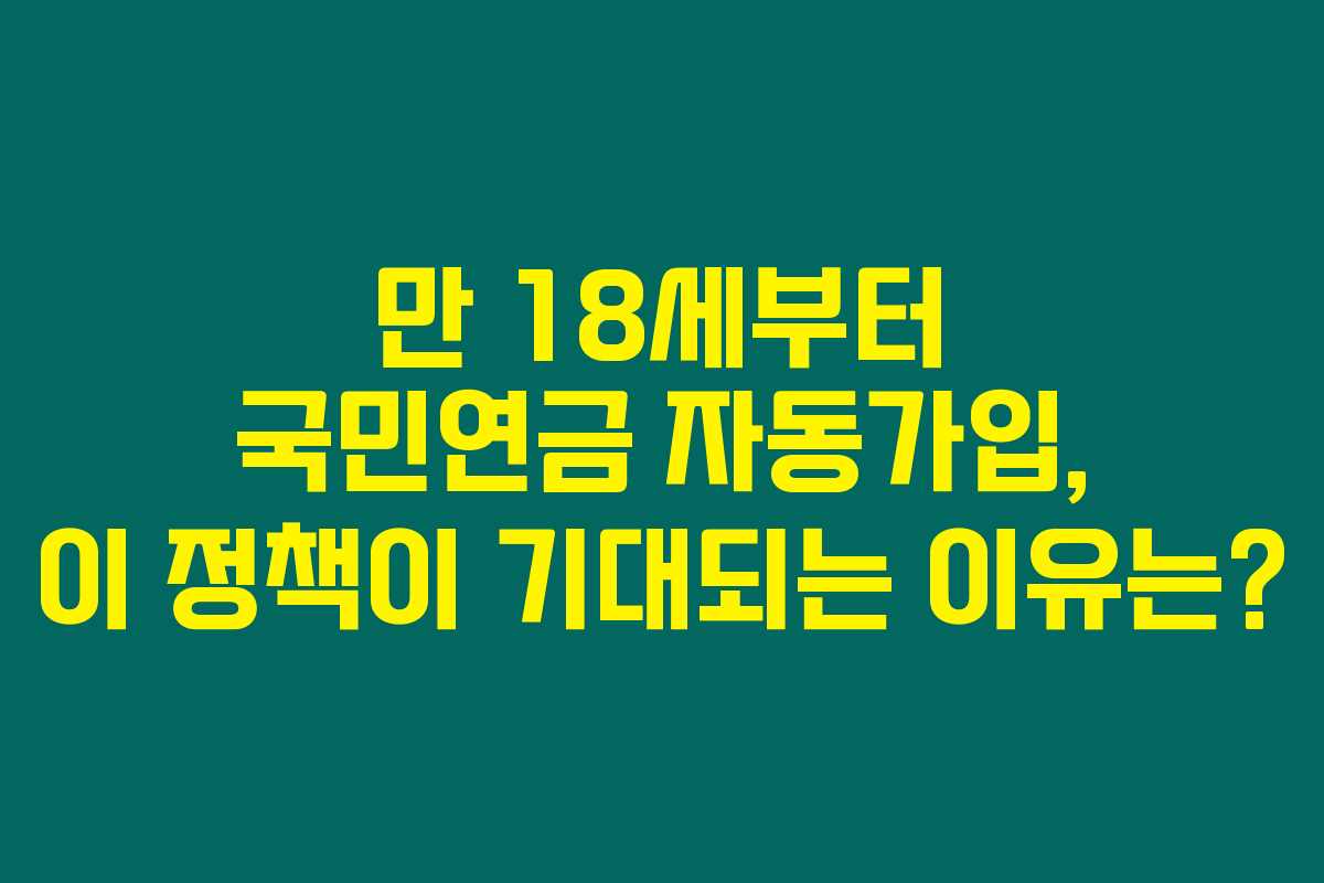 만 18세부터 국민연금 자동가입, 이 정책이 기대되는 이유는? 만 18세부터 국민연금 자동가입, 이 정책이 기대되는 이유는?