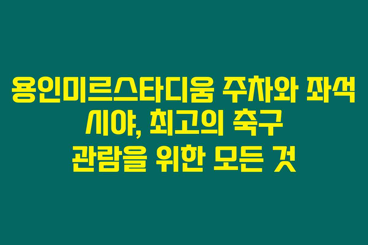 용인미르스타디움 주차와 좌석 시야, 최고의 축구 관람을 위한 모든 것