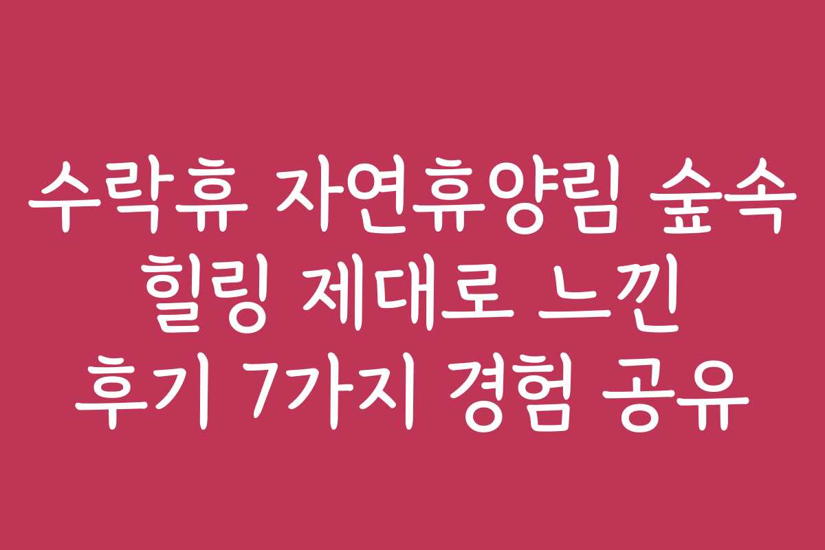 수락휴 자연휴양림 숲속 힐링 제대로 느낀 후기 7가지 경험 공유 수락휴 자연휴양림 숲속 힐링 제대로 느낀 후기 7가지 경험 공유