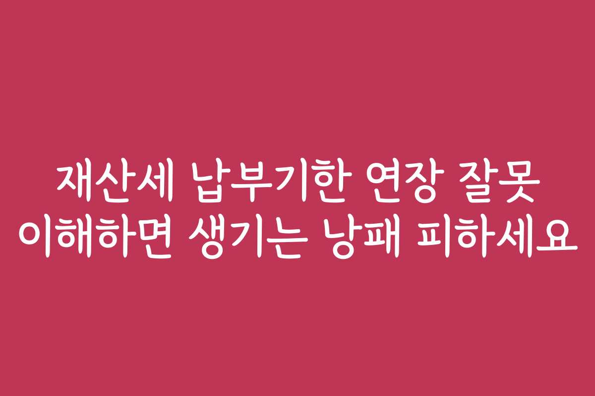 재산세 납부기한 연장 잘못 이해하면 생기는 낭패 피하세요 재산세 납부기한 연장 잘못 이해하면 생기는 낭패 피하세요