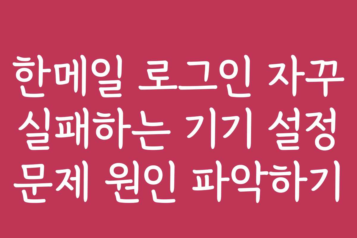 한메일 로그인 자꾸 실패하는 기기 설정 문제 원인 파악하기 한메일 로그인 자꾸 실패하는 기기 설정 문제 원인 파악하기