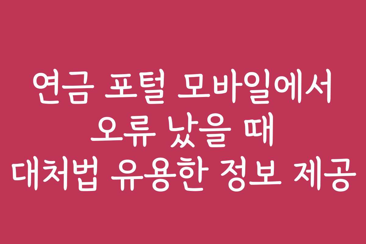 연금 포털 모바일에서 오류 났을 때 대처법 유용한 정보 제공