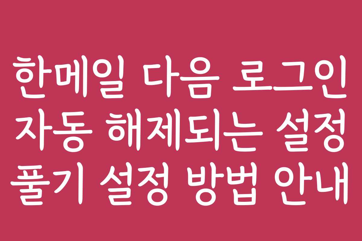 한메일 다음 로그인 자동 해제되는 설정 풀기 설정 방법 안내 한메일 다음 로그인 자동 해제되는 설정 풀기 설정 방법 안내