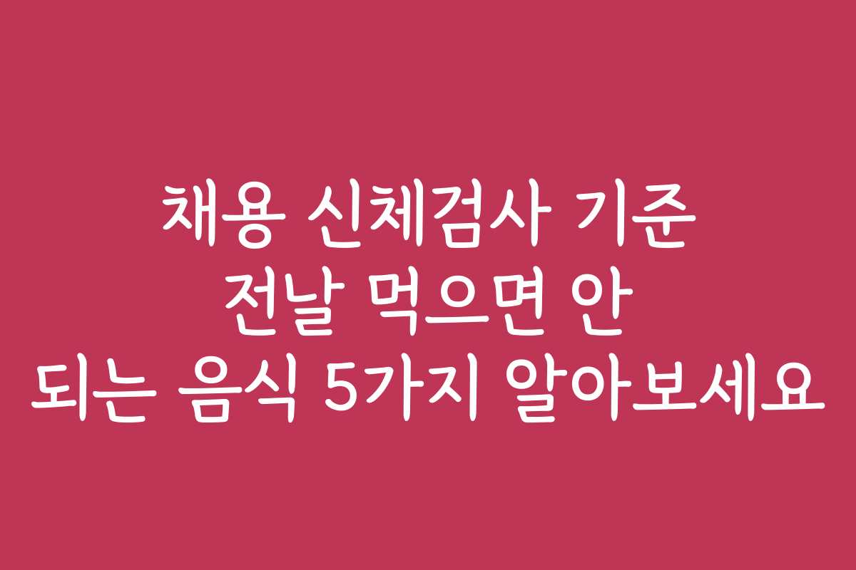 채용 신체검사 기준 전날 먹으면 안 되는 음식 5가지 알아보세요 채용 신체검사 기준 전날 먹으면 안 되는 음식 5가지 알아보세요