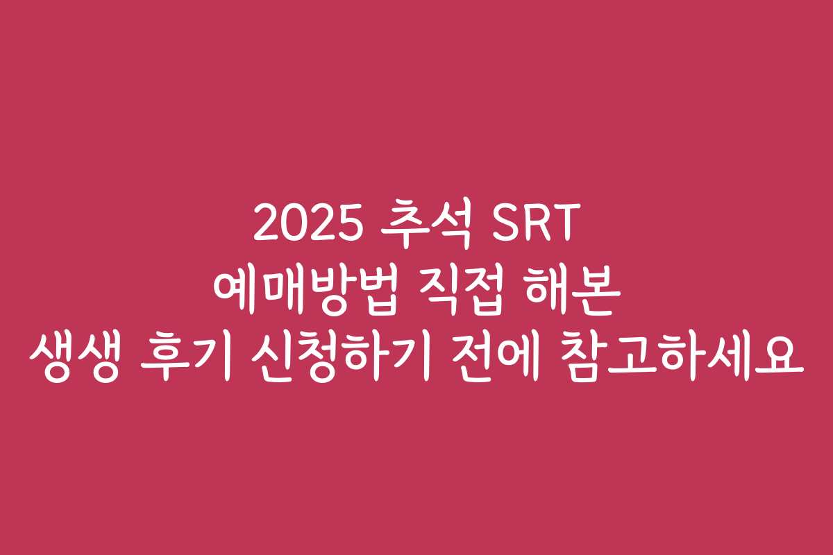 2025 추석 SRT 예매방법 직접 해본 생생 후기 신청하기 전에 참고하세요
