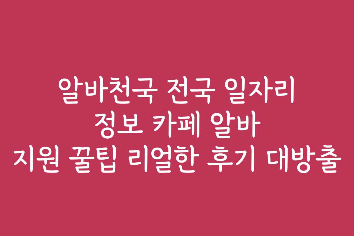 알바천국 전국 일자리 정보 카페 알바 지원 꿀팁 리얼한 후기 대방출 알바천국 전국 일자리 정보 카페 알바 지원 꿀팁 리얼한 후기 대방출