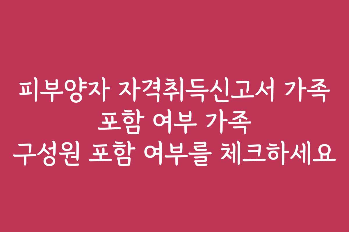 피부양자 자격취득신고서 가족 포함 여부 가족 구성원 포함 여부를 체크하세요 피부양자 자격취득신고서 가족 포함 여부 가족 구성원 포함 여부를 체크하세요