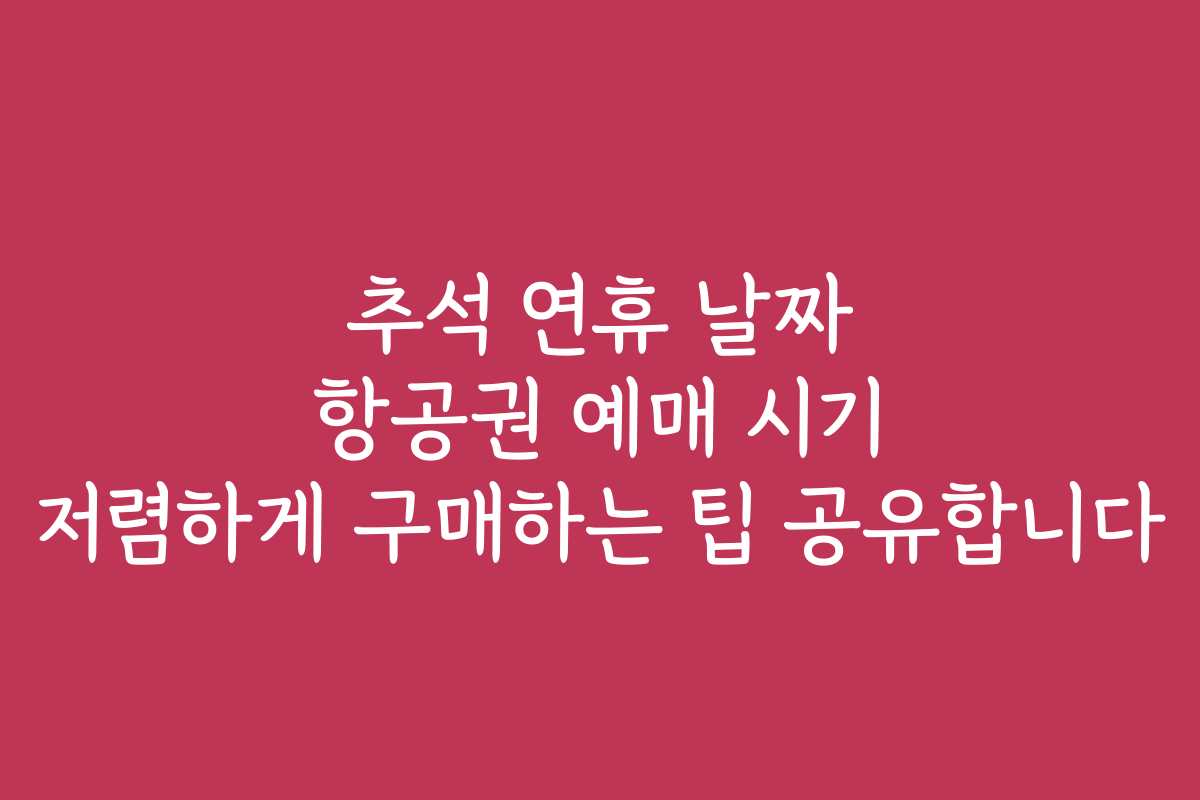 추석 연휴 날짜 항공권 예매 시기 저렴하게 구매하는 팁 공유합니다 추석 연휴 날짜 항공권 예매 시기 저렴하게 구매하는 팁 공유합니다