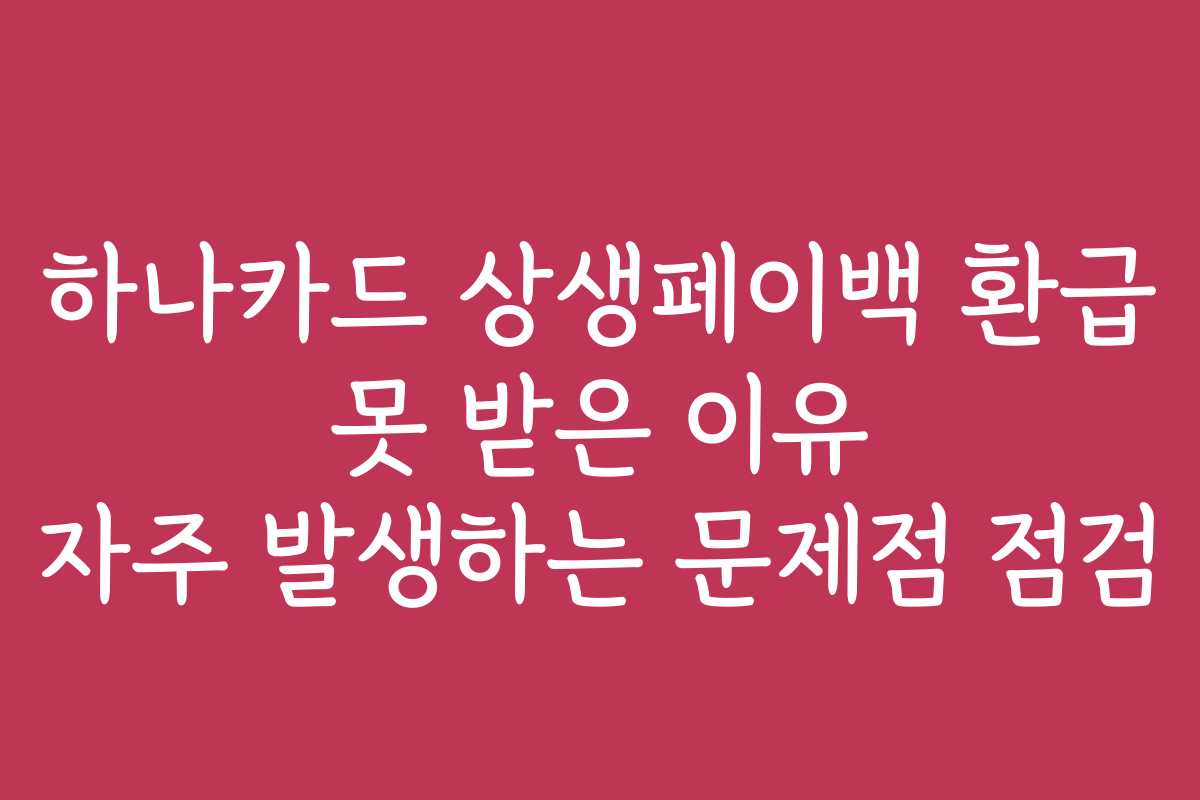 하나카드 상생페이백 환급 못 받은 이유 자주 발생하는 문제점 점검 하나카드 상생페이백 환급 못 받은 이유 자주 발생하는 문제점 점검