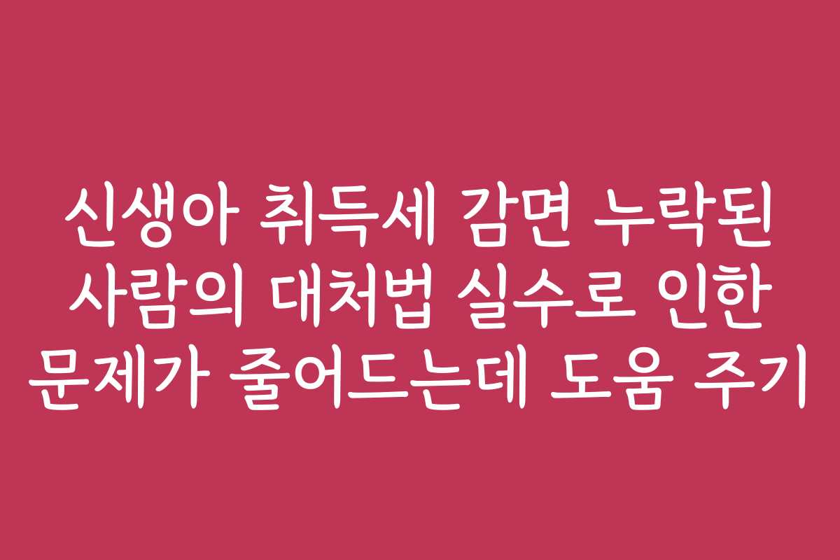 신생아 취득세 감면 누락된 사람의 대처법 실수로 인한 문제가 줄어드는데 도움 주기