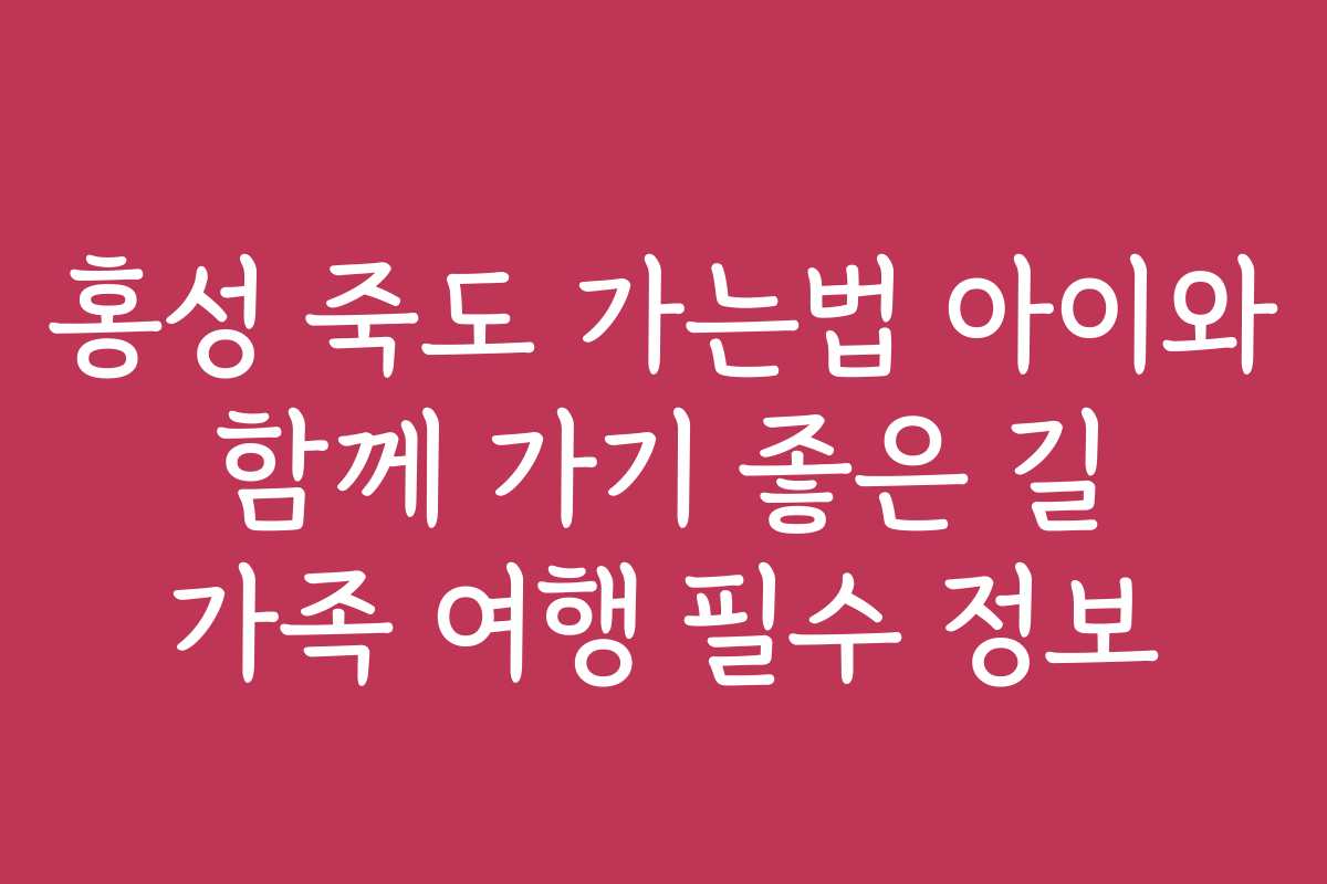 홍성 죽도 가는법 아이와 함께 가기 좋은 길 가족 여행 필수 정보 홍성 죽도 가는법 아이와 함께 가기 좋은 길 가족 여행 필수 정보