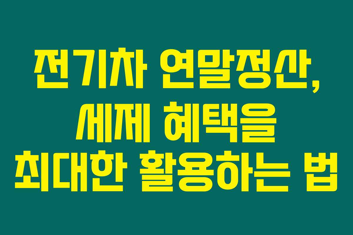 전기차 연말정산, 세제 혜택을 최대한 활용하는 법 전기차 연말정산, 세제 혜택을 최대한 활용하는 법