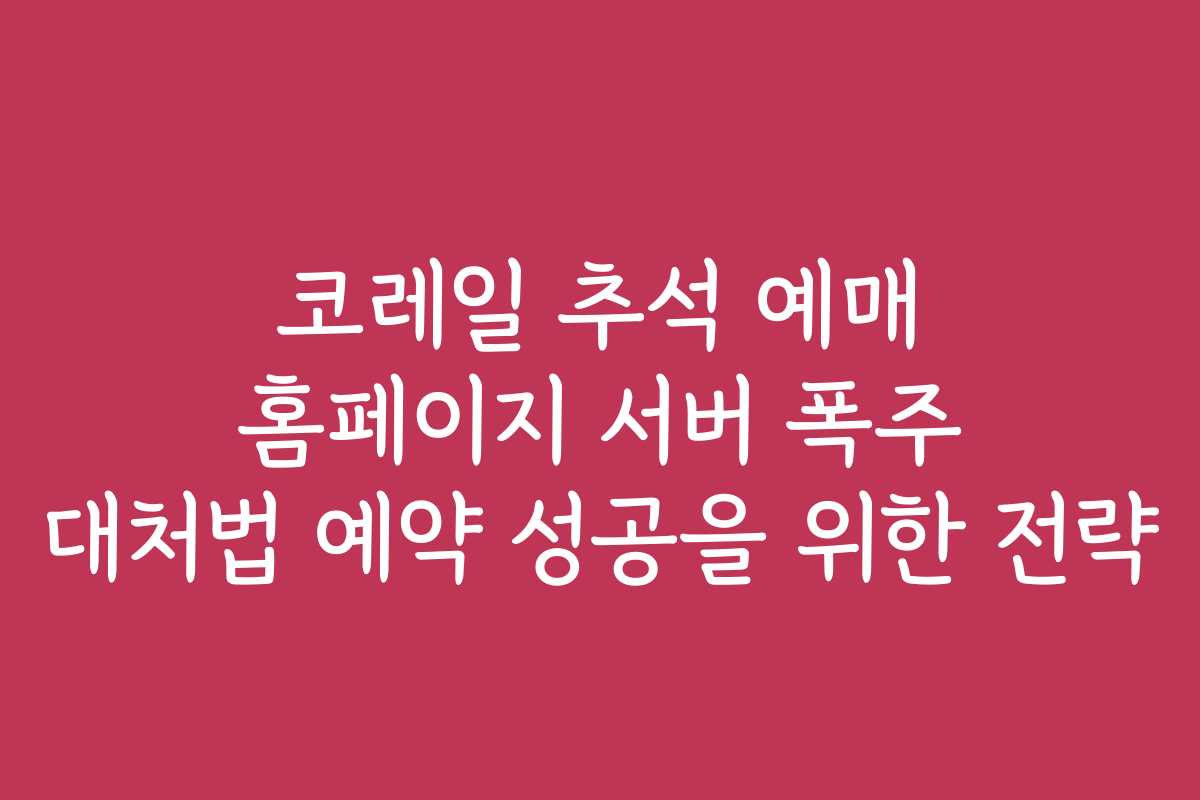 코레일 추석 예매 홈페이지 서버 폭주 대처법 예약 성공을 위한 전략