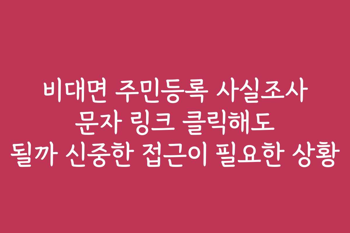 비대면 주민등록 사실조사 문자 링크 클릭해도 될까 신중한 접근이 필요한 상황 비대면 주민등록 사실조사 문자 링크 클릭해도 될까 신중한 접근이 필요한 상황