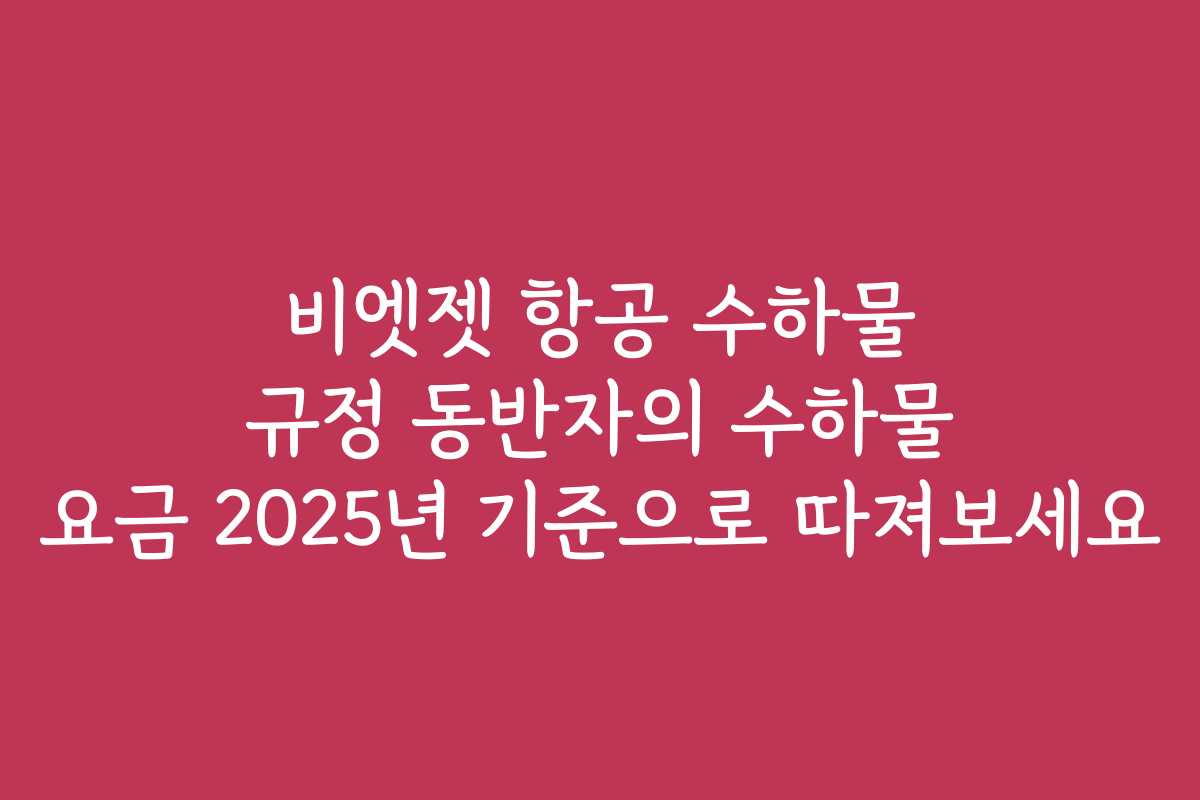 비엣젯 항공 수하물 규정 동반자의 수하물 요금 2025년 기준으로 따져보세요 비엣젯 항공 수하물 규정 동반자의 수하물 요금 2025년 기준으로 따져보세요