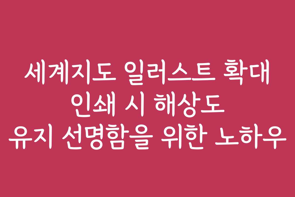 세계지도 일러스트 확대 인쇄 시 해상도 유지 선명함을 위한 노하우 세계지도 일러스트 확대 인쇄 시 해상도 유지 선명함을 위한 노하우