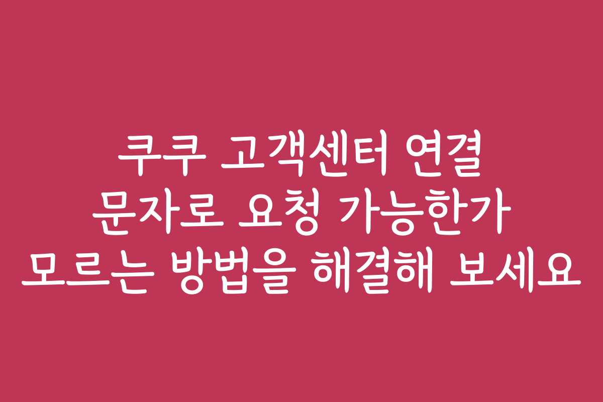 쿠쿠 고객센터 연결 문자로 요청 가능한가 모르는 방법을 해결해 보세요 쿠쿠 고객센터 연결 문자로 요청 가능한가 모르는 방법을 해결해 보세요