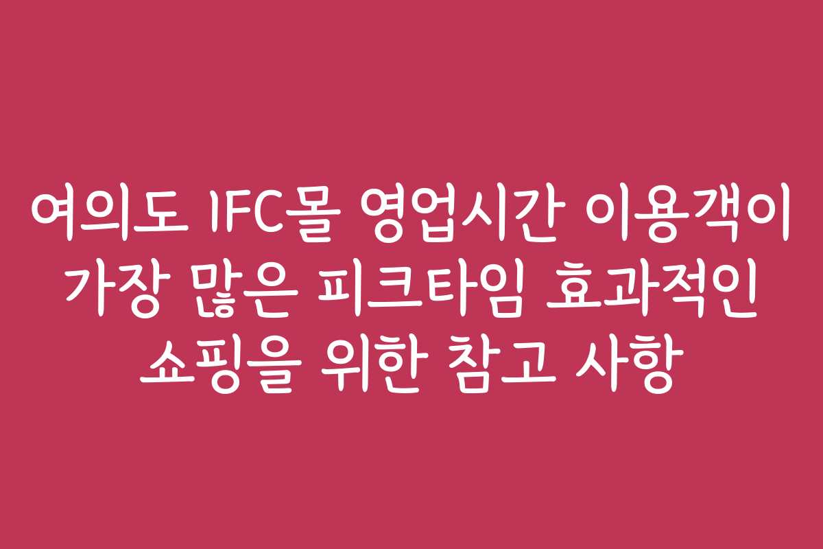 여의도 IFC몰 영업시간 이용객이 가장 많은 피크타임 효과적인 쇼핑을 위한 참고 사항 여의도 IFC몰 영업시간 이용객이 가장 많은 피크타임 효과적인 쇼핑을 위한 참고 사항