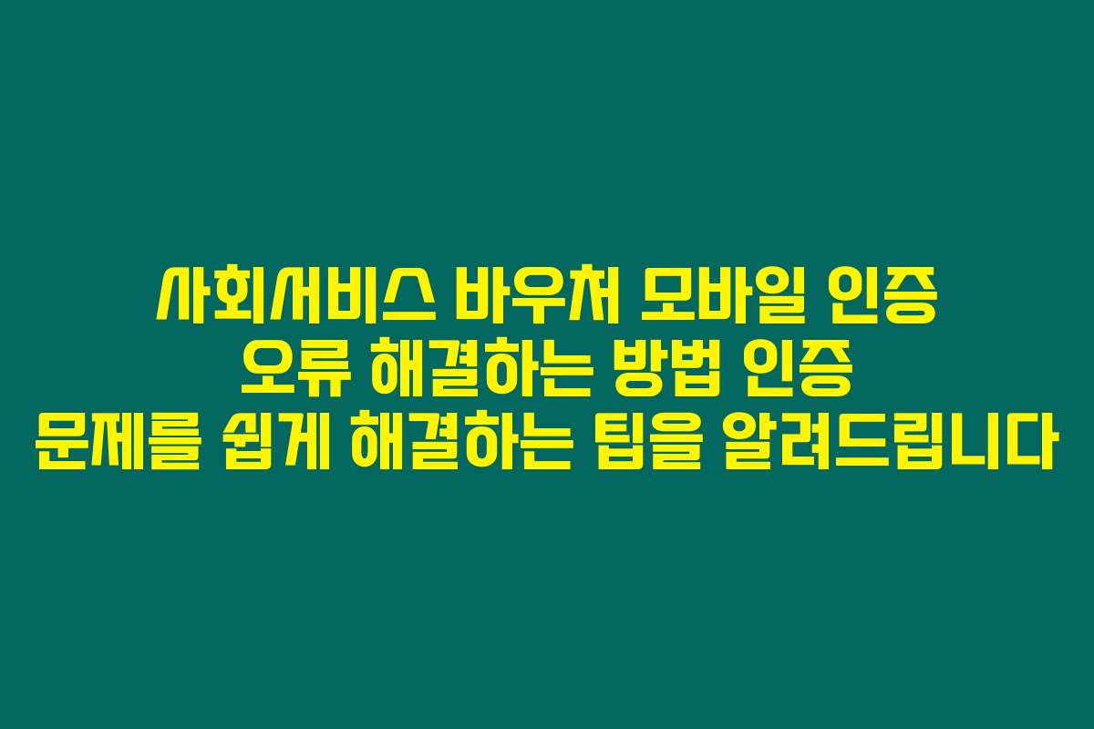 사회서비스 바우처 모바일 인증 오류 해결하는 방법 인증 문제를 쉽게 해결하는 팁을 알려드립니다