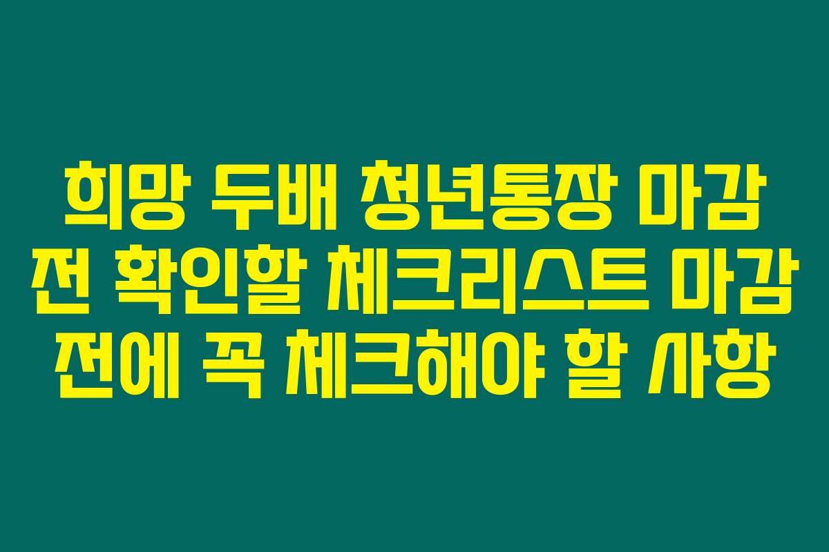 희망 두배 청년통장 마감 전 확인할 체크리스트 마감 전에 꼭 체크해야 할 사항