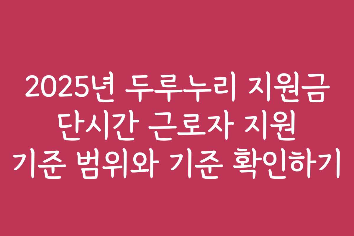 2025년 두루누리 지원금 단시간 근로자 지원 기준 범위와 기준 확인하기