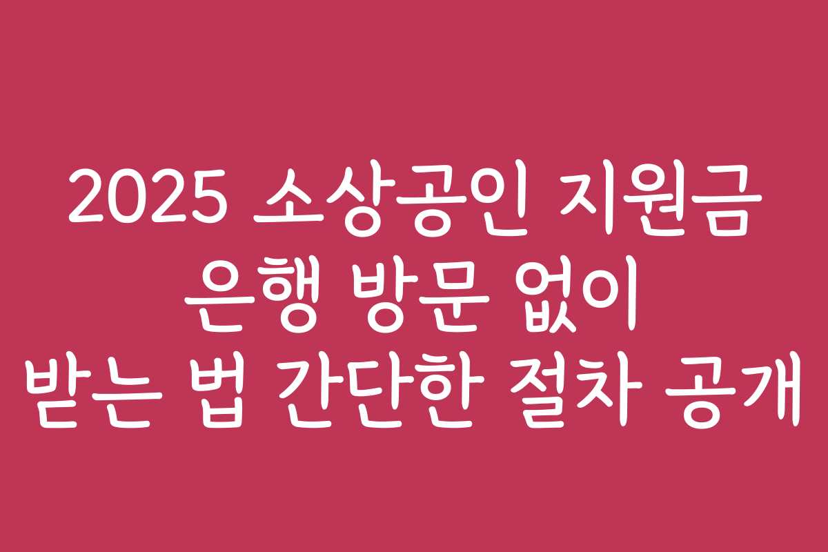 2025 소상공인 지원금 은행 방문 없이 받는 법 간단한 절차 공개