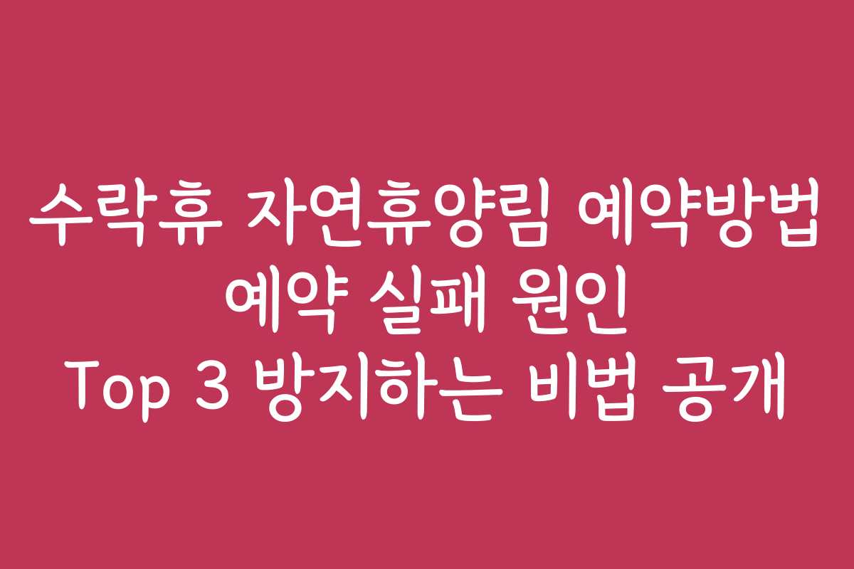 수락휴 자연휴양림 예약방법 예약 실패 원인 Top 3 방지하는 비법 공개
