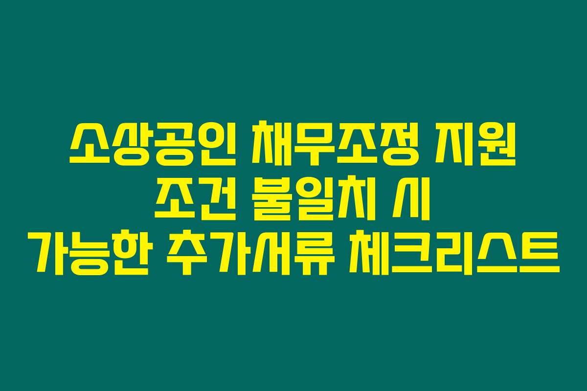 소상공인 채무조정 지원 조건 불일치 시 가능한 추가서류 체크리스트
