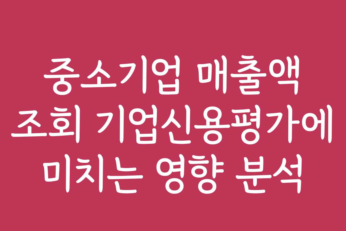 중소기업 매출액 조회 기업신용평가에 미치는 영향 분석