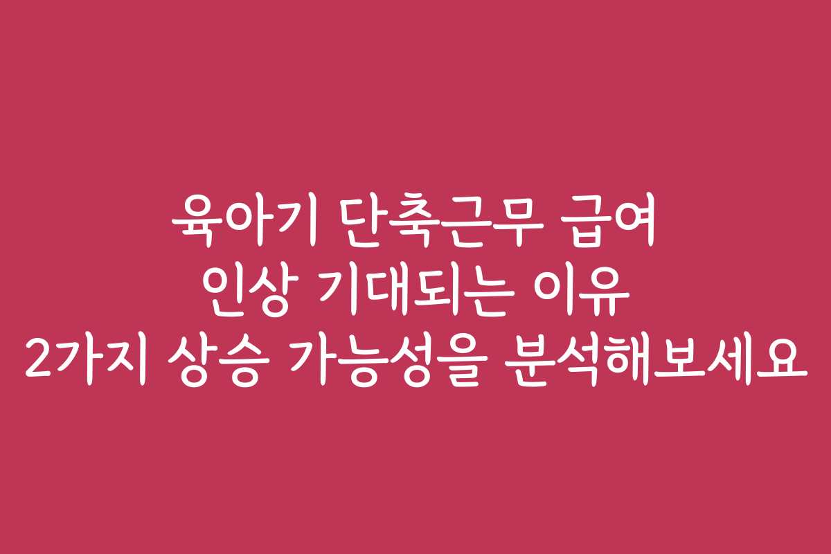 육아기 단축근무 급여 인상 기대되는 이유 2가지 상승 가능성을 분석해보세요