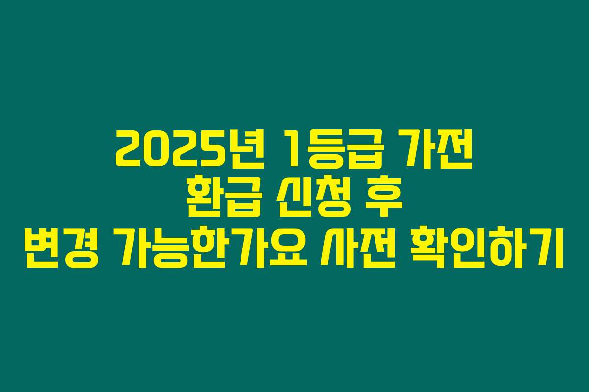 2025년 1등급 가전 환급 신청 후 변경 가능한가요 사전 확인하기