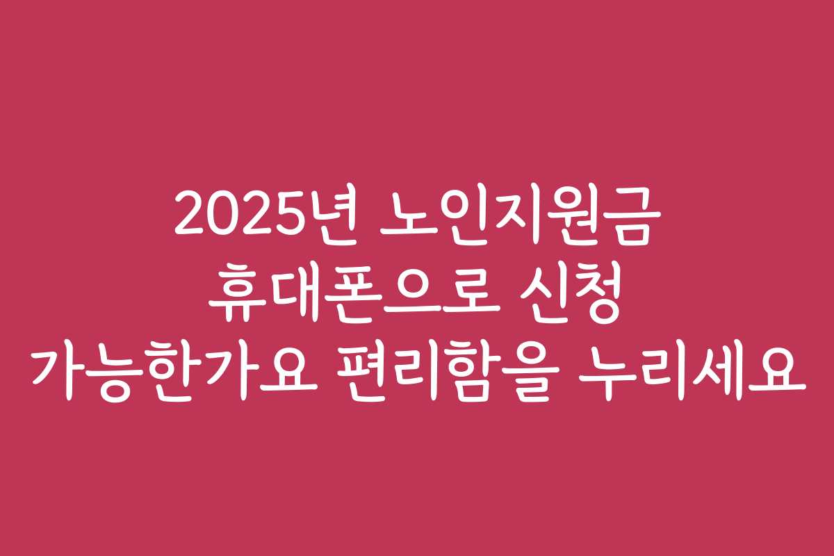 2025년 노인지원금 휴대폰으로 신청 가능한가요 편리함을 누리세요