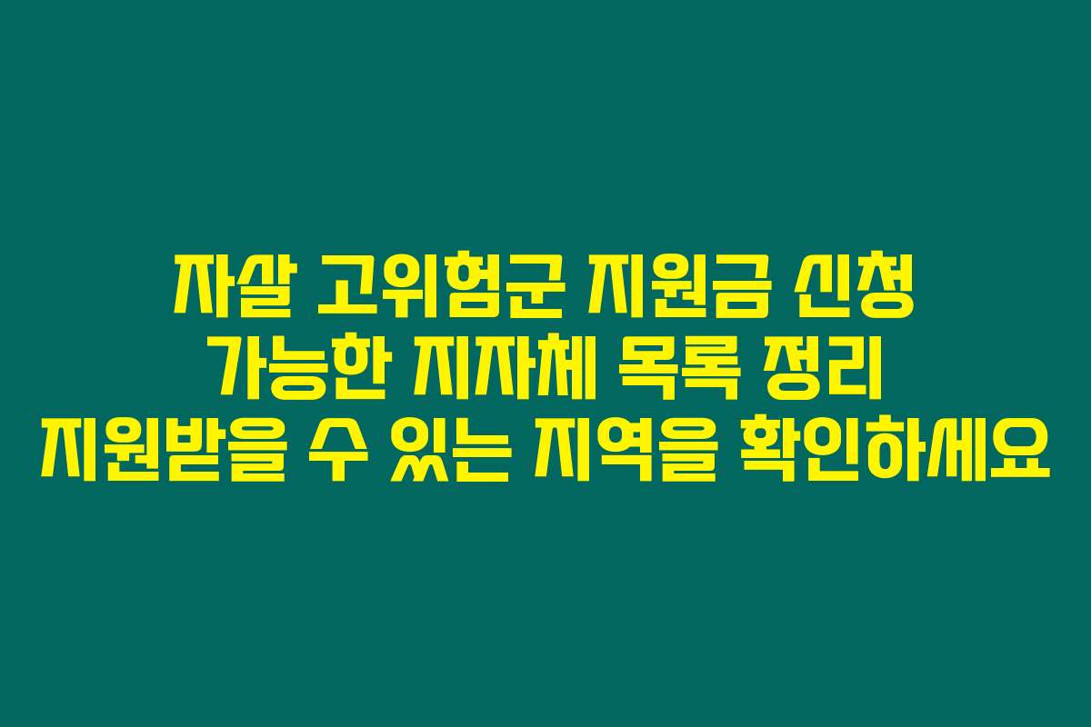 자살 고위험군 지원금 신청 가능한 지자체 목록 정리 지원받을 수 있는 지역을 확인하세요