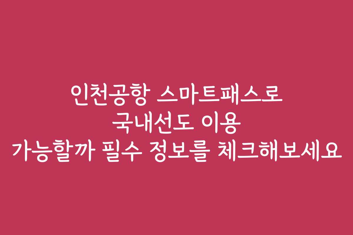인천공항 스마트패스로 국내선도 이용 가능할까 필수 정보를 체크해보세요