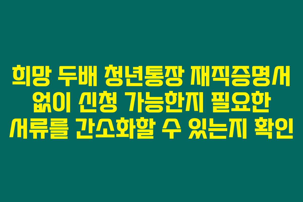 희망 두배 청년통장 재직증명서 없이 신청 가능한지 필요한 서류를 간소화할 수 있는지 확인