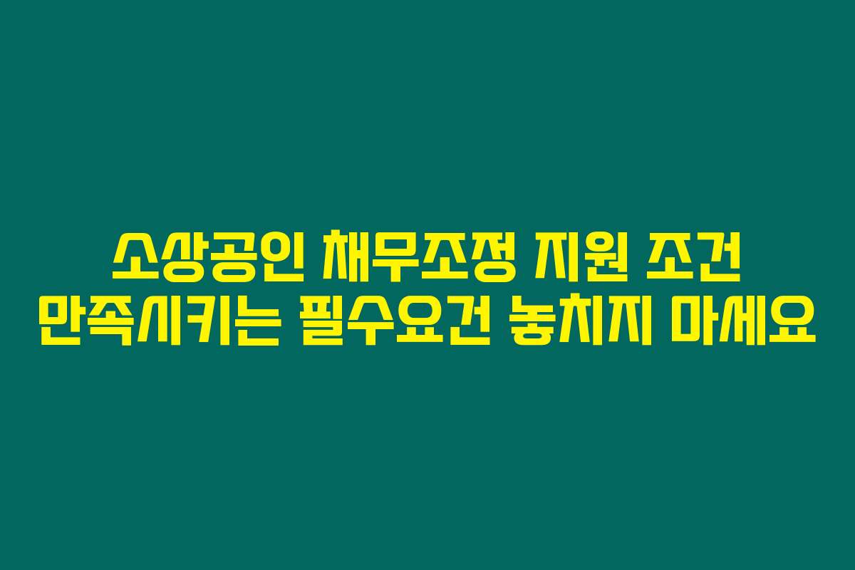 소상공인 채무조정 지원 조건 만족시키는 필수요건 놓치지 마세요