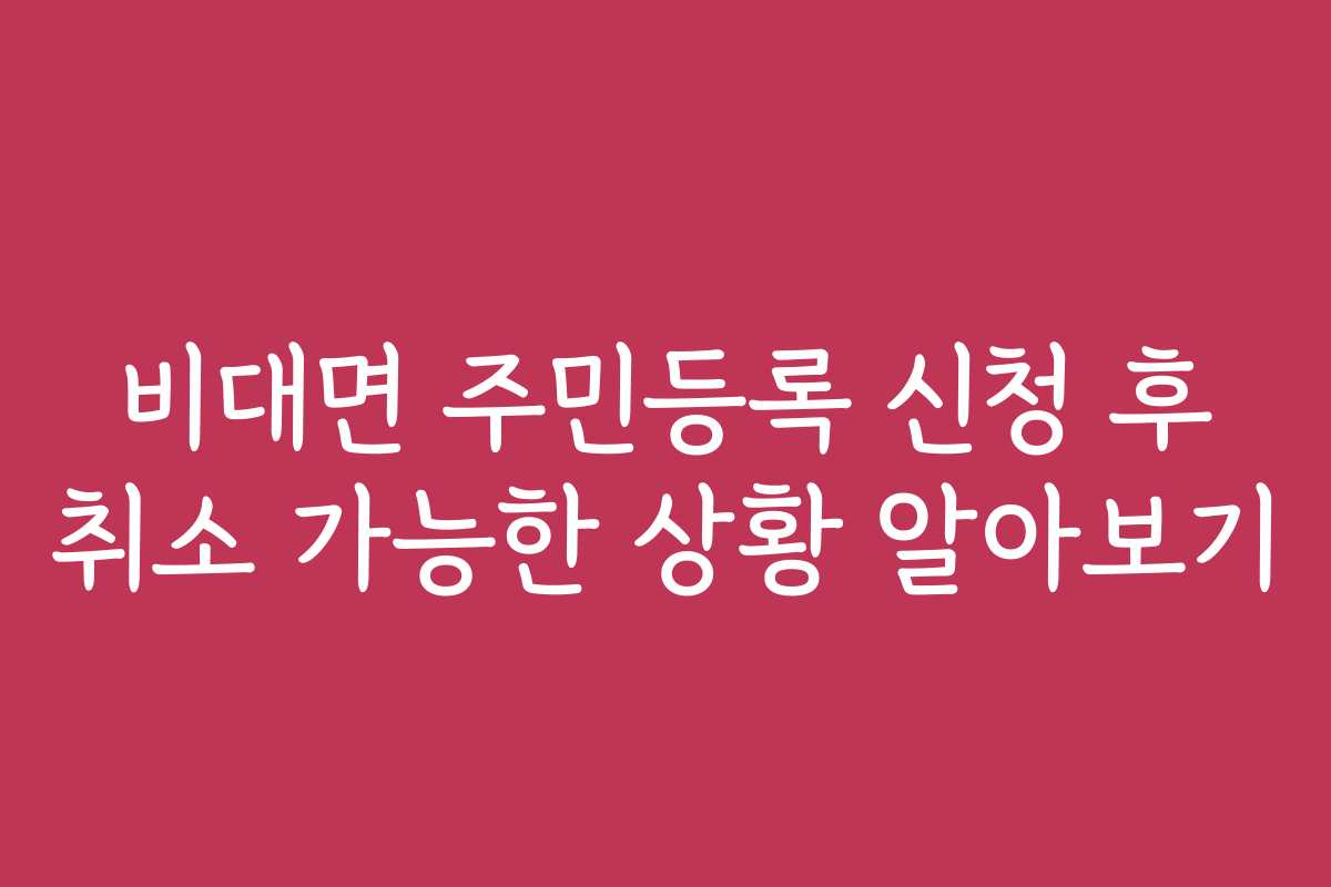 비대면 주민등록 신청 후 취소 가능한 상황 알아보기