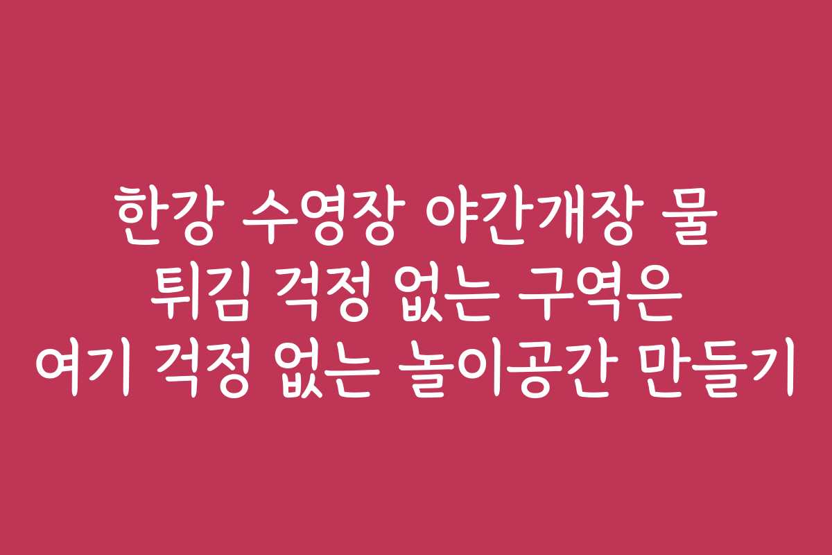 한강 수영장 야간개장 물 튀김 걱정 없는 구역은 여기 걱정 없는 놀이공간 만들기